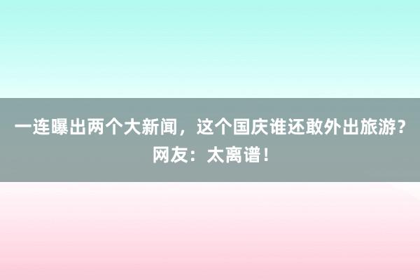 一连曝出两个大新闻，这个国庆谁还敢外出旅游？网友：太离谱！