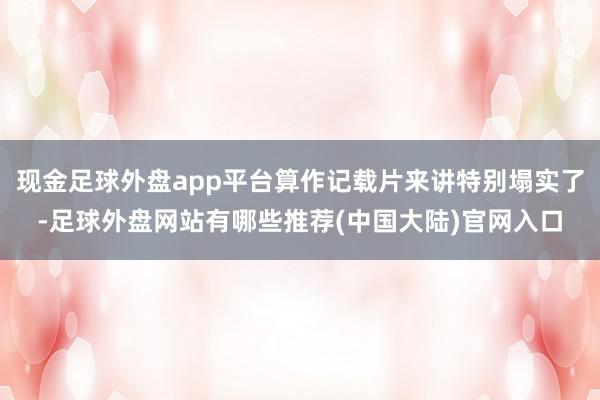 现金足球外盘app平台算作记载片来讲特别塌实了-足球外盘网站有哪些推荐(中国大陆)官网入口