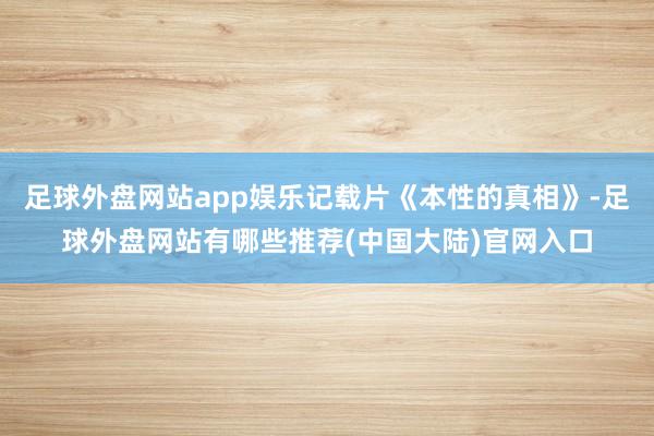 足球外盘网站app娱乐记载片《本性的真相》-足球外盘网站有哪些推荐(中国大陆)官网入口