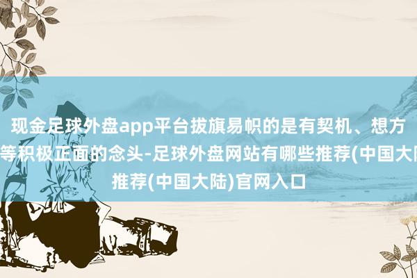 现金足球外盘app平台拔旗易帜的是有契机、想方针、我试试等积极正面的念头-足球外盘网站有哪些推荐(中国大陆)官网入口