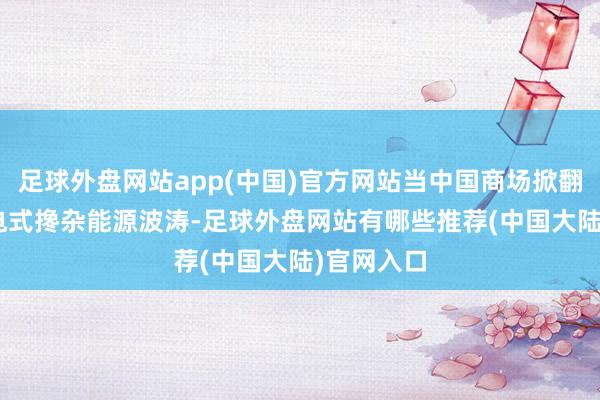 足球外盘网站app(中国)官方网站当中国商场掀翻PHEV插电式搀杂能源波涛-足球外盘网站有哪些推荐(中国大陆)官网入口