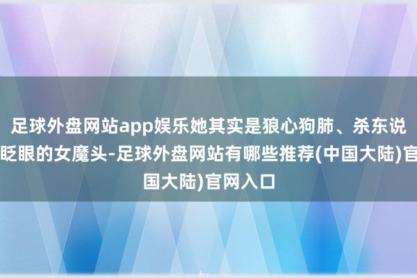 足球外盘网站app娱乐她其实是狼心狗肺、杀东说念主不眨眼的女魔头-足球外盘网站有哪些推荐(中国大陆)官网入口