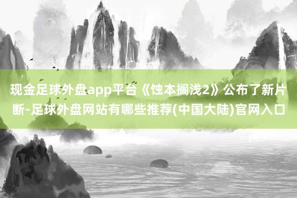 现金足球外盘app平台《蚀本搁浅2》公布了新片断-足球外盘网站有哪些推荐(中国大陆)官网入口