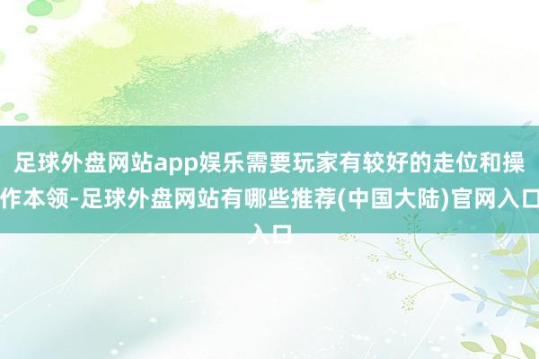 足球外盘网站app娱乐需要玩家有较好的走位和操作本领-足球外盘网站有哪些推荐(中国大陆)官网入口