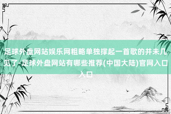 足球外盘网站娱乐网粗略单独撑起一首歌的并未几见了-足球外盘网站有哪些推荐(中国大陆)官网入口