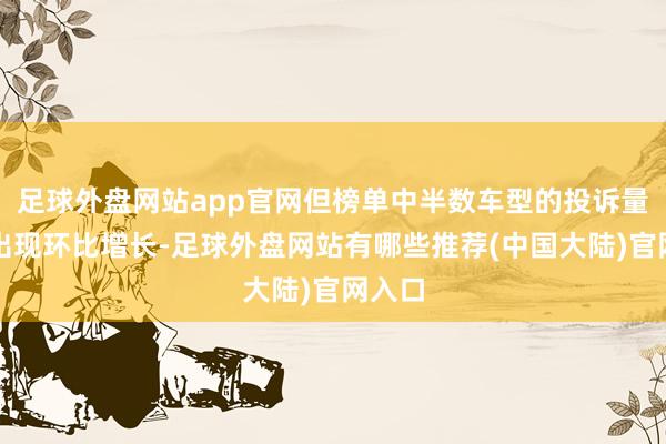 足球外盘网站app官网但榜单中半数车型的投诉量依旧出现环比增长-足球外盘网站有哪些推荐(中国大陆)官网入口