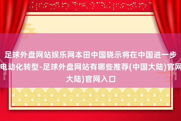 足球外盘网站娱乐网本田中国晓示将在中国进一步加速电动化转型-足球外盘网站有哪些推荐(中国大陆)官网入口