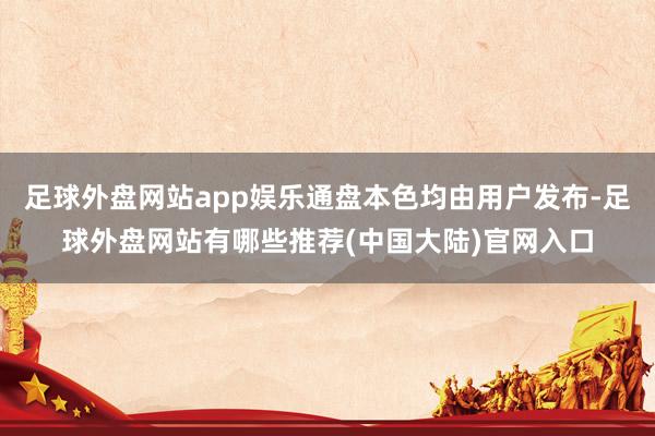 足球外盘网站app娱乐通盘本色均由用户发布-足球外盘网站有哪些推荐(中国大陆)官网入口