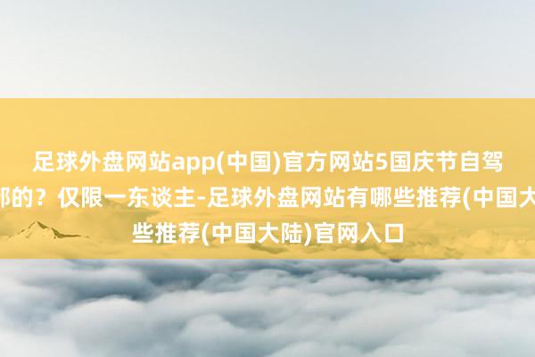 足球外盘网站app(中国)官方网站5国庆节自驾游有莫得全部的？仅限一东谈主-足球外盘网站有哪些推荐(中国大陆)官网入口