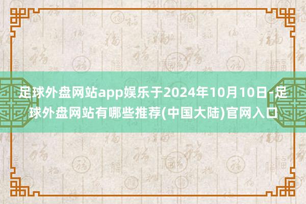 足球外盘网站app娱乐于2024年10月10日-足球外盘网站有哪些推荐(中国大陆)官网入口