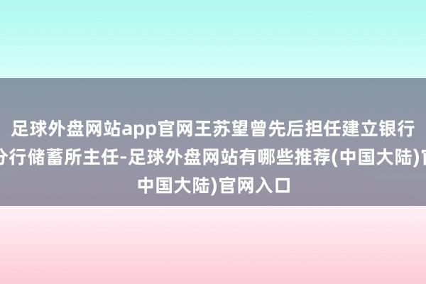 足球外盘网站app官网王苏望曾先后担任建立银行莆田市分行储蓄所主任-足球外盘网站有哪些推荐(中国大陆)官网入口