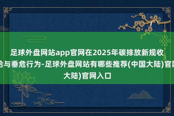 足球外盘网站app官网在2025年碳排放新规收效前给与垂危行为-足球外盘网站有哪些推荐(中国大陆)官网入口