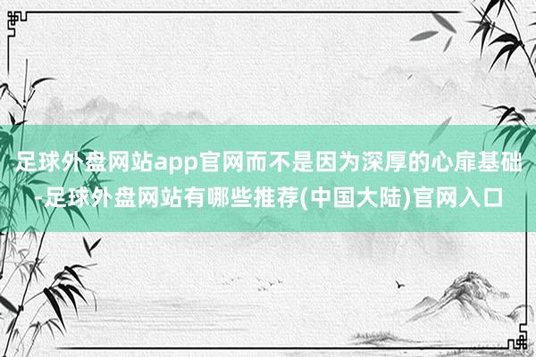 足球外盘网站app官网而不是因为深厚的心扉基础-足球外盘网站有哪些推荐(中国大陆)官网入口