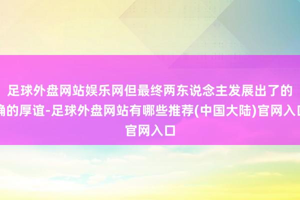 足球外盘网站娱乐网但最终两东说念主发展出了的确的厚谊-足球外盘网站有哪些推荐(中国大陆)官网入口