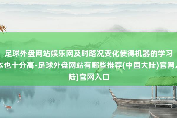 足球外盘网站娱乐网及时路况变化使得机器的学习资本也十分高-足球外盘网站有哪些推荐(中国大陆)官网入口