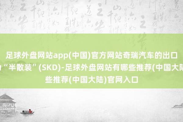 足球外盘网站app(中国)官方网站奇瑞汽车的出口战术被称为“半散装”(SKD)-足球外盘网站有哪些推荐(中国大陆)官网入口