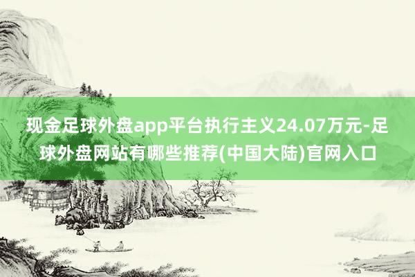 现金足球外盘app平台执行主义24.07万元-足球外盘网站有哪些推荐(中国大陆)官网入口