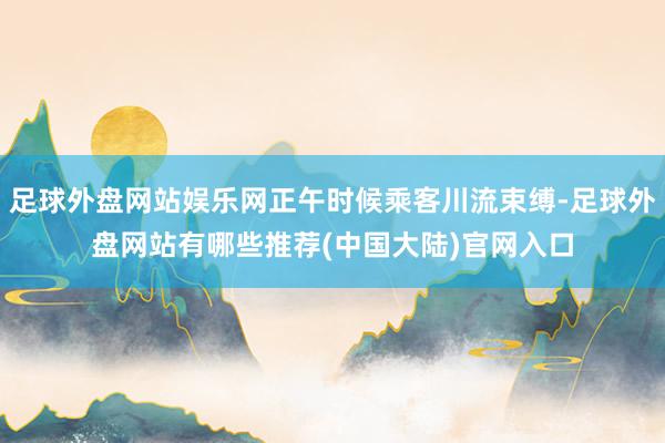 足球外盘网站娱乐网正午时候乘客川流束缚-足球外盘网站有哪些推荐(中国大陆)官网入口