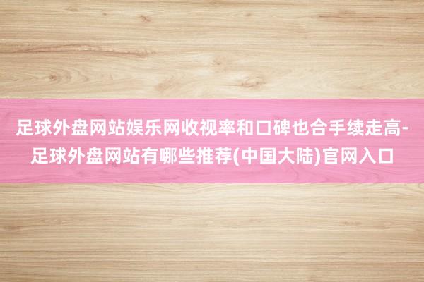 足球外盘网站娱乐网收视率和口碑也合手续走高-足球外盘网站有哪些推荐(中国大陆)官网入口