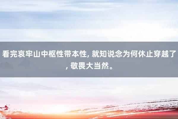 看完哀牢山中枢性带本性, 就知说念为何休止穿越了, 敬畏大当然。