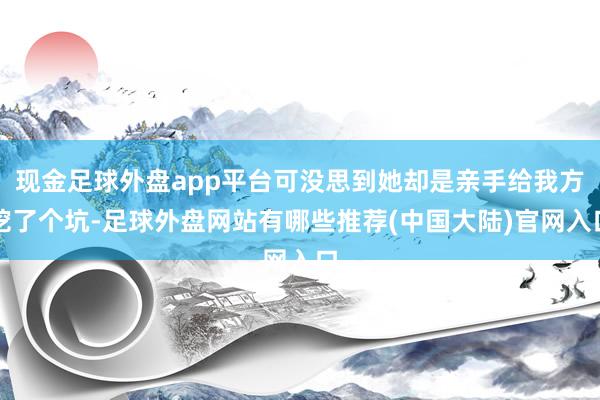 现金足球外盘app平台可没思到她却是亲手给我方挖了个坑-足球外盘网站有哪些推荐(中国大陆)官网入口