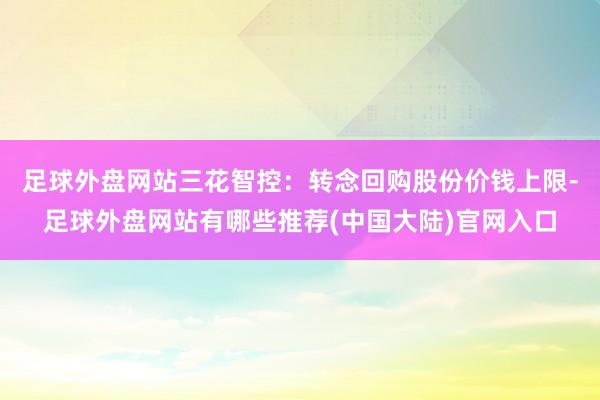 足球外盘网站三花智控：转念回购股份价钱上限-足球外盘网站有哪些推荐(中国大陆)官网入口