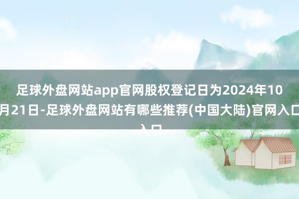 足球外盘网站app官网股权登记日为2024年10月21日-足球外盘网站有哪些推荐(中国大陆)官网入口