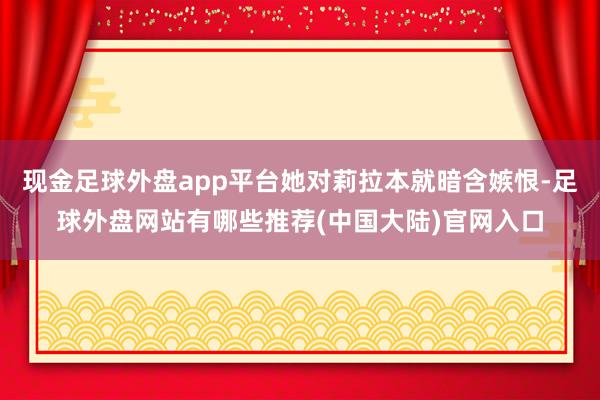 现金足球外盘app平台她对莉拉本就暗含嫉恨-足球外盘网站有哪些推荐(中国大陆)官网入口