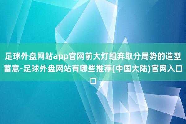 足球外盘网站app官网前大灯组弃取分局势的造型蓄意-足球外盘网站有哪些推荐(中国大陆)官网入口