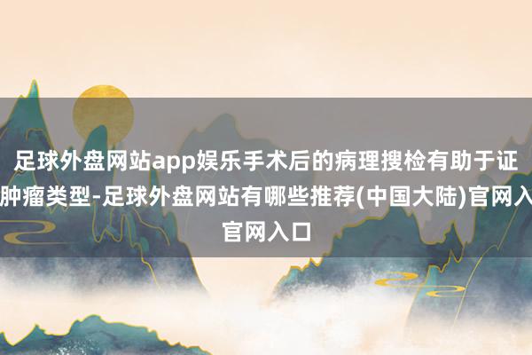 足球外盘网站app娱乐手术后的病理搜检有助于证据肿瘤类型-足球外盘网站有哪些推荐(中国大陆)官网入口