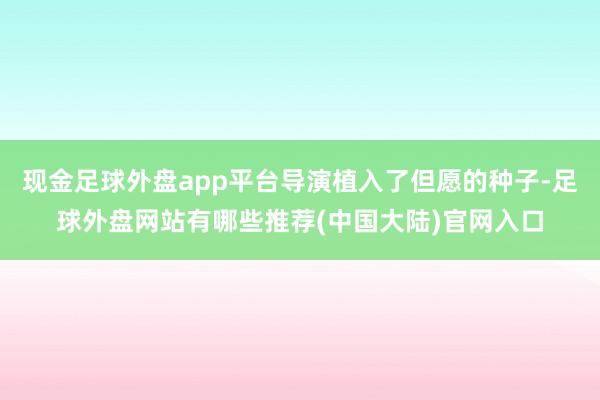 现金足球外盘app平台导演植入了但愿的种子-足球外盘网站有哪些推荐(中国大陆)官网入口