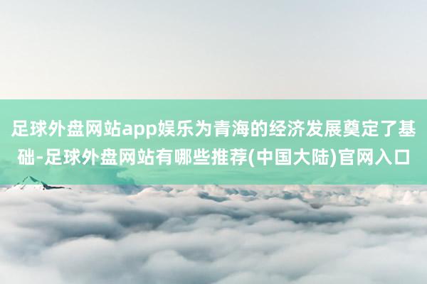 足球外盘网站app娱乐为青海的经济发展奠定了基础-足球外盘网站有哪些推荐(中国大陆)官网入口