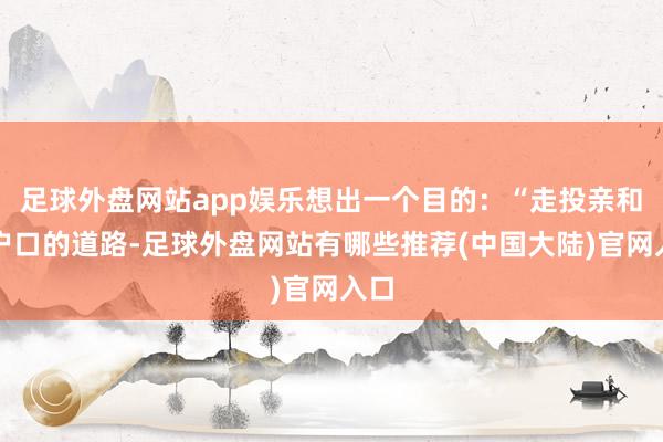 足球外盘网站app娱乐想出一个目的：“走投亲和迁户口的道路-足球外盘网站有哪些推荐(中国大陆)官网入口