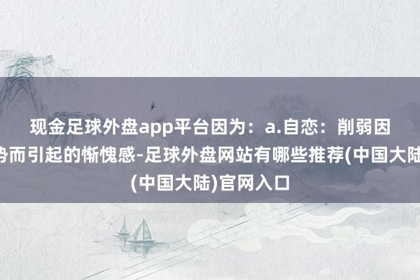 现金足球外盘app平台因为：　　a.自恋：削弱因为你的颓势而引起的惭愧感-足球外盘网站有哪些推荐(中国大陆)官网入口