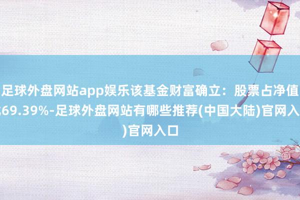 足球外盘网站app娱乐该基金财富确立：股票占净值比69.39%-足球外盘网站有哪些推荐(中国大陆)官网入口