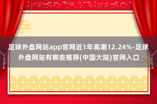 足球外盘网站app官网近1年高潮12.24%-足球外盘网站有哪些推荐(中国大陆)官网入口