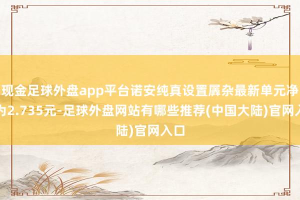 现金足球外盘app平台诺安纯真设置羼杂最新单元净值为2.735元-足球外盘网站有哪些推荐(中国大陆)官网入口