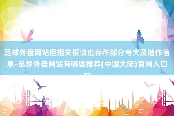 足球外盘网站但相关报谈也存在部分夸大及造作信息-足球外盘网站有哪些推荐(中国大陆)官网入口