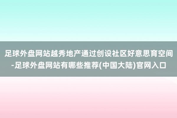 足球外盘网站越秀地产通过创设社区好意思育空间-足球外盘网站有哪些推荐(中国大陆)官网入口