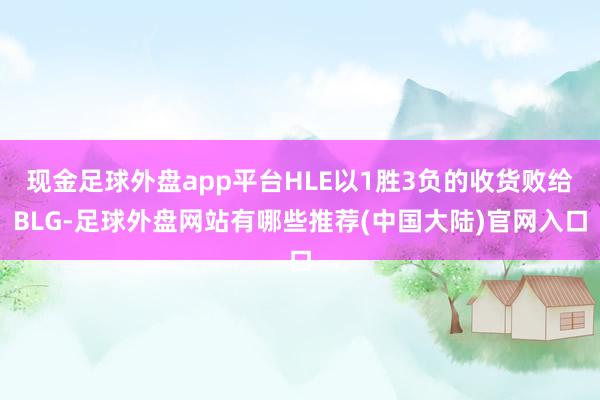 现金足球外盘app平台HLE以1胜3负的收货败给BLG-足球外盘网站有哪些推荐(中国大陆)官网入口