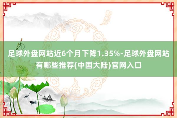 足球外盘网站近6个月下降1.35%-足球外盘网站有哪些推荐(中国大陆)官网入口