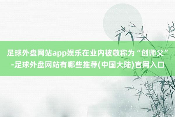 足球外盘网站app娱乐在业内被敬称为“创师父”-足球外盘网站有哪些推荐(中国大陆)官网入口