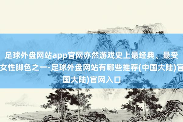 足球外盘网站app官网亦然游戏史上最经典、最受接待的女性脚色之一-足球外盘网站有哪些推荐(中国大陆)官网入口