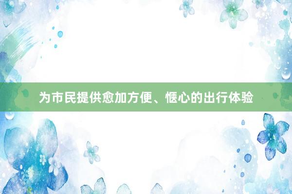 为市民提供愈加方便、惬心的出行体验