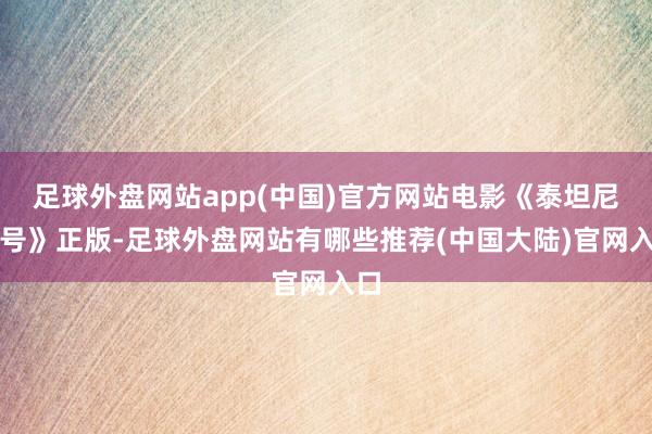 足球外盘网站app(中国)官方网站电影《泰坦尼克号》正版-足球外盘网站有哪些推荐(中国大陆)官网入口