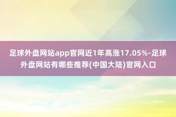 足球外盘网站app官网近1年高涨17.05%-足球外盘网站有哪些推荐(中国大陆)官网入口