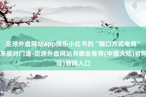 足球外盘网站app娱乐小红书的“糊口方式电商”听起来很对门道-足球外盘网站有哪些推荐(中国大陆)官网入口