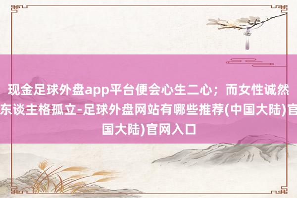 现金足球外盘app平台便会心生二心；而女性诚然终显着东谈主格孤立-足球外盘网站有哪些推荐(中国大陆)官网入口