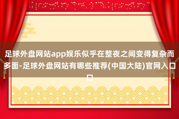 足球外盘网站app娱乐似乎在整夜之间变得复杂而多面-足球外盘网站有哪些推荐(中国大陆)官网入口