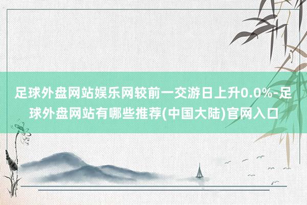 足球外盘网站娱乐网较前一交游日上升0.0%-足球外盘网站有哪些推荐(中国大陆)官网入口